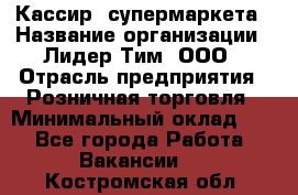 Кассир  супермаркета › Название организации ­ Лидер Тим, ООО › Отрасль предприятия ­ Розничная торговля › Минимальный оклад ­ 1 - Все города Работа » Вакансии   . Костромская обл.